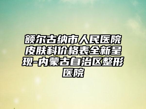 额尔古纳市人民医院皮肤科价格表全新呈现-内蒙古自治区整形医院