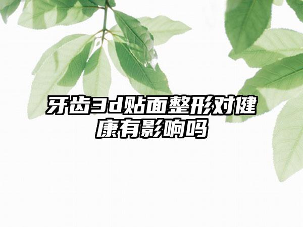 牙齿3d贴面整形对健康有影响吗
