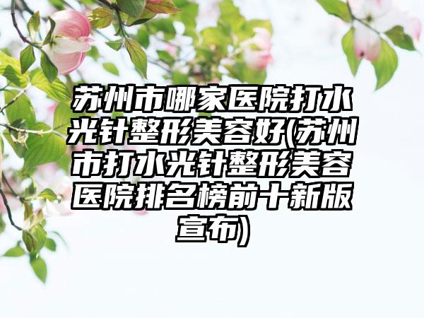 苏州市哪家医院打水光针整形美容好(苏州市打水光针整形美容医院排名榜前十新版宣布)