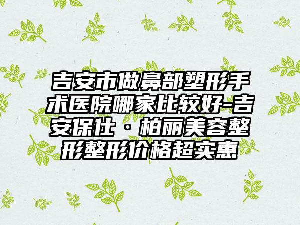 吉安市做鼻部塑形手术医院哪家比较好-吉安保仕·柏丽美容整形整形价格超实惠