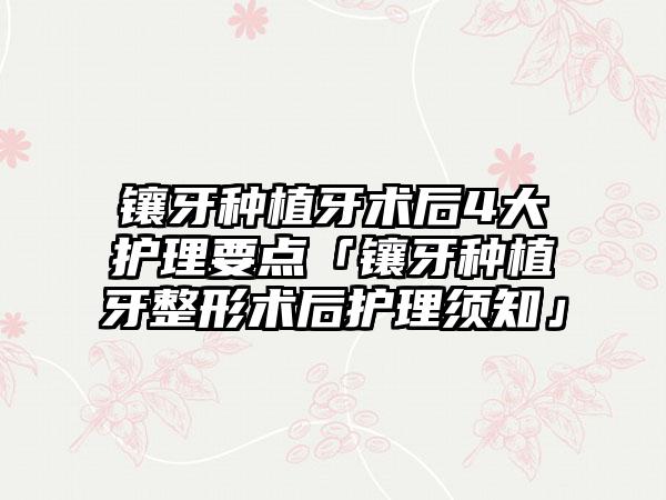 镶牙种植牙术后4大护理要点「镶牙种植牙整形术后护理须知」