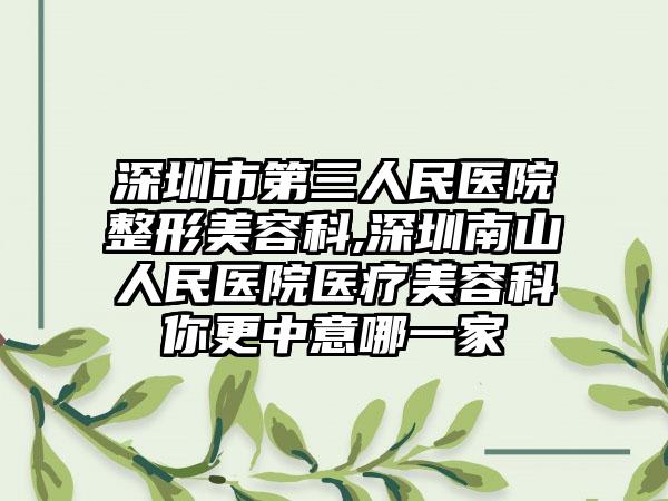 深圳市第三人民医院整形美容科,深圳南山人民医院医疗美容科你更中意哪一家