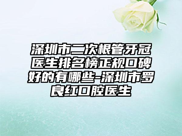 深圳市二次根管牙冠医生排名榜正规口碑好的有哪些-深圳市罗良红口腔医生