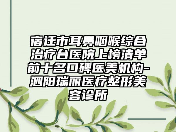 宿迁市耳鼻咽喉综合治疗台医院上榜清单前十名口碑医美机构-泗阳瑞丽医疗整形美容诊所