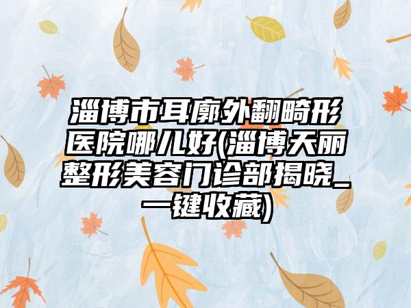 淄博市耳廓外翻畸形医院哪儿好(淄博天丽整形美容门诊部揭晓_一键收藏)
