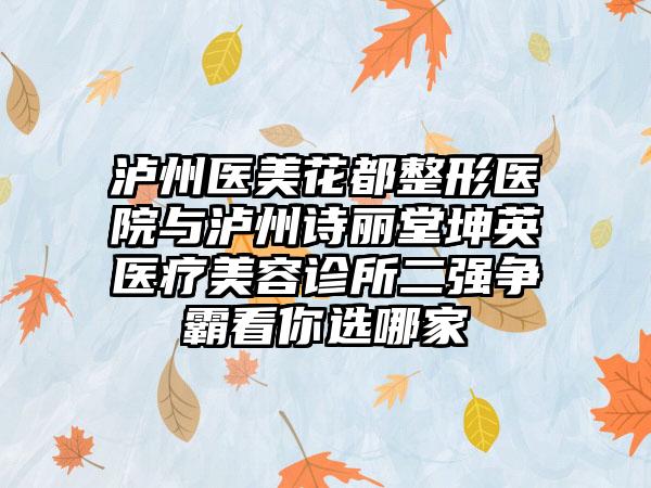泸州医美花都整形医院与泸州诗丽堂坤英医疗美容诊所二强争霸看你选哪家