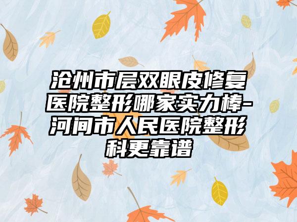 沧州市层双眼皮修复医院整形哪家实力棒-河间市人民医院整形科更靠谱