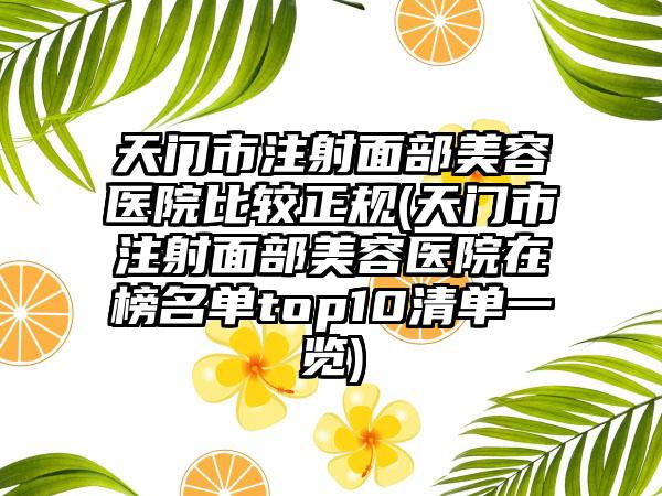 天门市注射面部美容医院比较正规(天门市注射面部美容医院在榜名单top10清单一览)