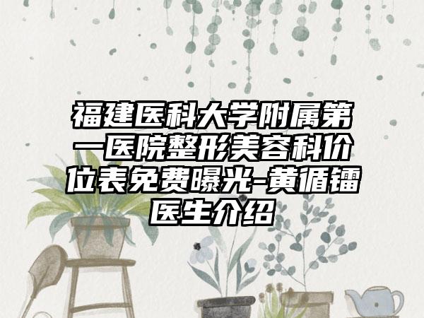 福建医科大学附属第一医院整形美容科价位表免费曝光-黄循镭医生介绍