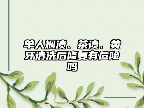 单人烟渍、茶渍、黄牙清洗后修复有危险吗