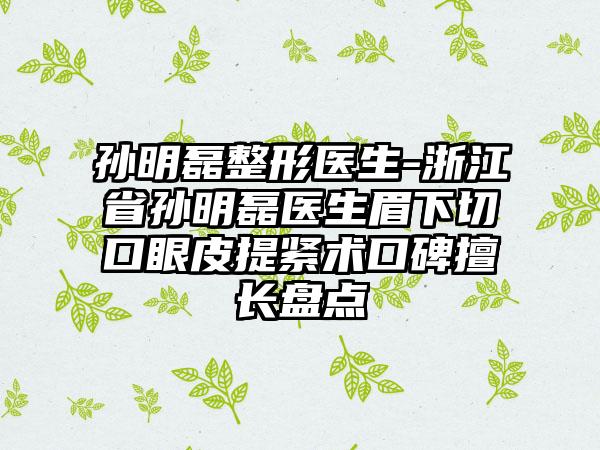 孙明磊整形医生-浙江省孙明磊医生眉下切口眼皮提紧术口碑擅长盘点