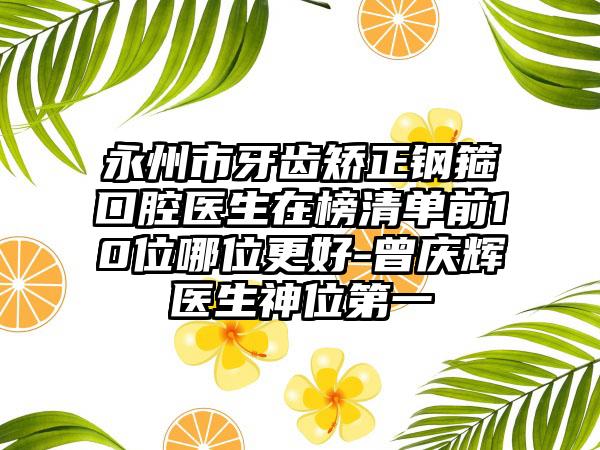 永州市牙齿矫正钢箍口腔医生在榜清单前10位哪位更好-曾庆辉医生神位第一