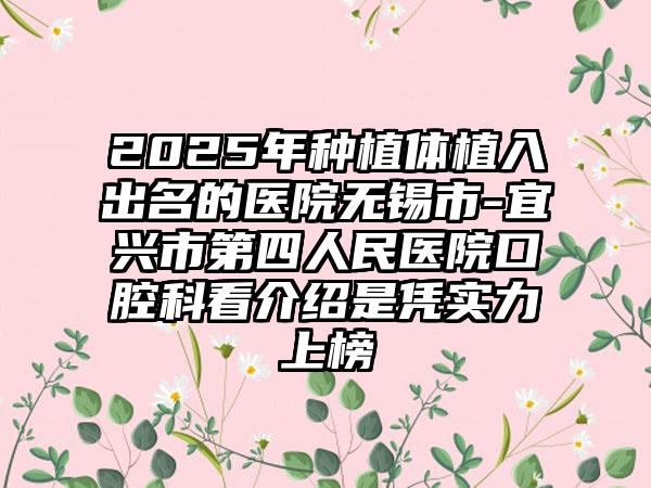 2025年种植体植入出名的医院无锡市-宜兴市第四人民医院口腔科看介绍是凭实力上榜