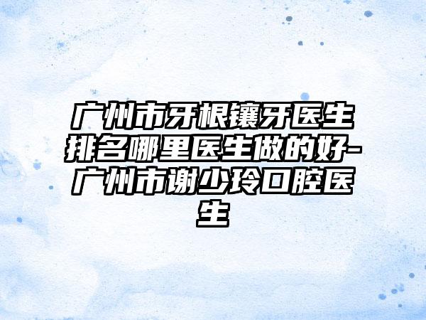 广州市牙根镶牙医生排名哪里医生做的好-广州市谢少玲口腔医生