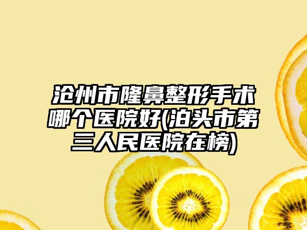 沧州市隆鼻整形手术哪个医院好(泊头市第三人民医院在榜)