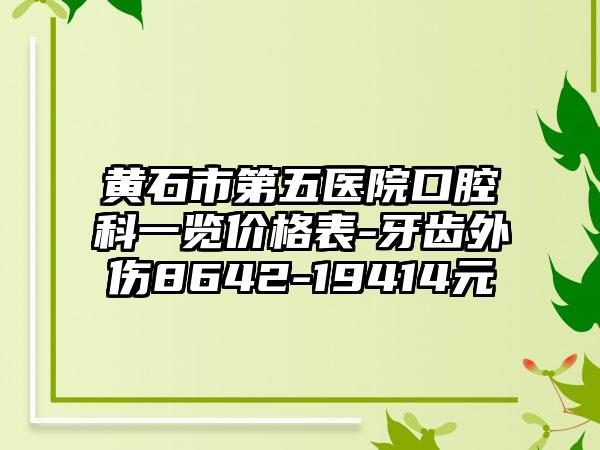 黄石市第五医院口腔科一览价格表-牙齿外伤8642-19414元