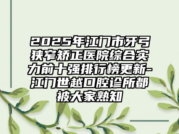 2025年江门市牙弓狭窄矫正医院综合实力前十强排行榜更新-江门世越口腔诊所都被大家熟知