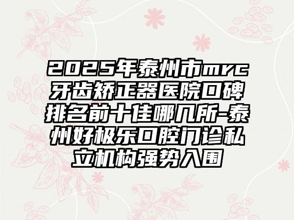 2025年泰州市mrc牙齿矫正器医院口碑排名前十佳哪几所-泰州好极乐口腔门诊私立机构强势入围