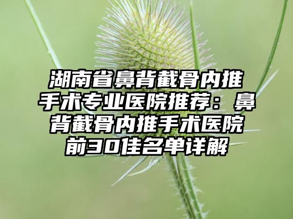 湖南省鼻背截骨内推手术专业医院推荐：鼻背截骨内推手术医院前30佳名单详解