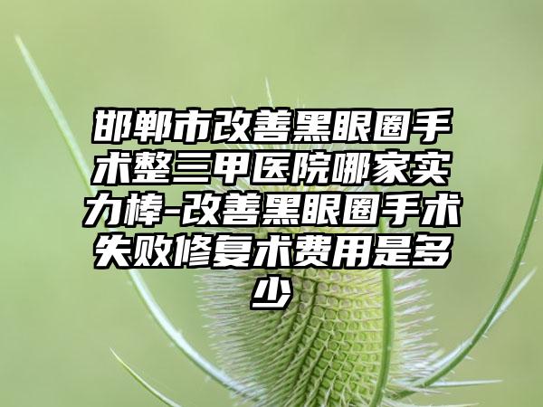 邯郸市改善黑眼圈手术整三甲医院哪家实力棒-改善黑眼圈手术失败修复术费用是多少