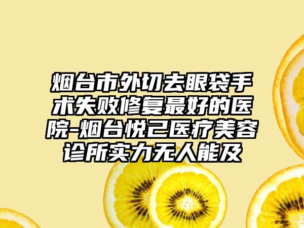烟台市外切去眼袋手术失败修复最好的医院-烟台悦己医疗美容诊所实力无人能及