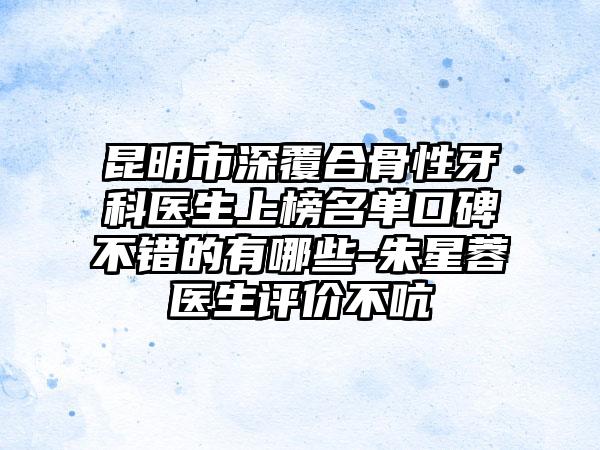 昆明市深覆合骨性牙科医生上榜名单口碑不错的有哪些-朱星蓉医生评价不吭