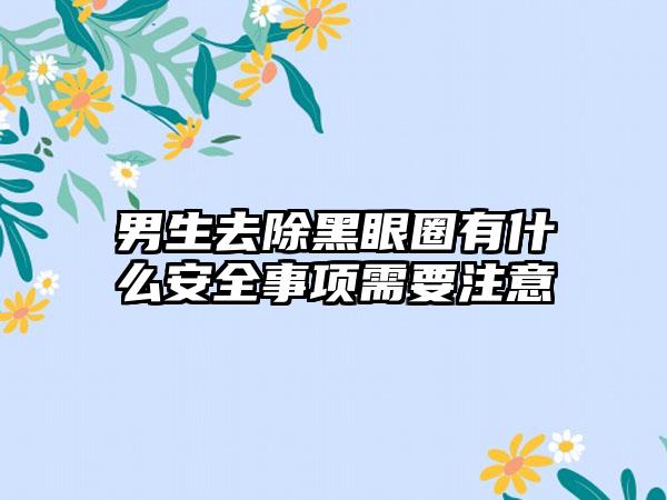 男生去除黑眼圈有什么安全事项需要注意