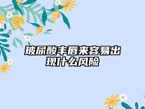 玻尿酸丰唇来容易出现什么风险