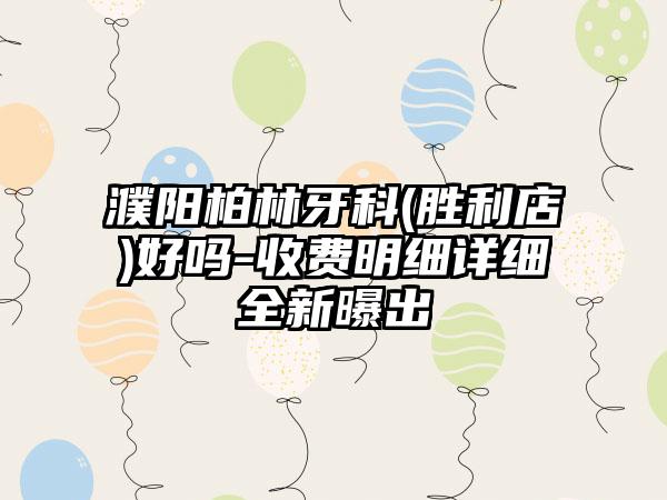 濮阳柏林牙科(胜利店)好吗-收费明细详细全新曝出