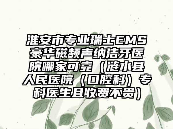 淮安市专业瑞士EMS豪华磁频声纳洁牙医院哪家可靠（涟水县人民医院（口腔科）专科医生且收费不贵）