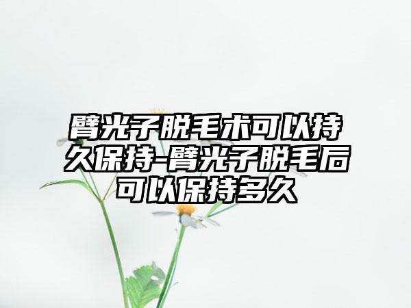 臂光子脱毛术可以持久保持-臂光子脱毛后可以保持多久
