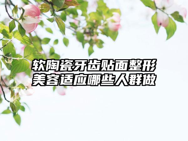 软陶瓷牙齿贴面整形美容适应哪些人群做