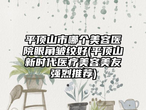 平顶山市哪个美容医院眼角皱纹好(平顶山新时代医疗美容美友强烈推荐)