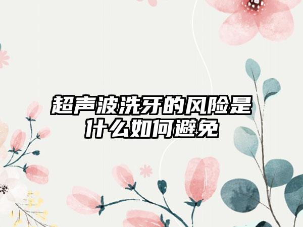 超声波洗牙的风险是什么如何避免