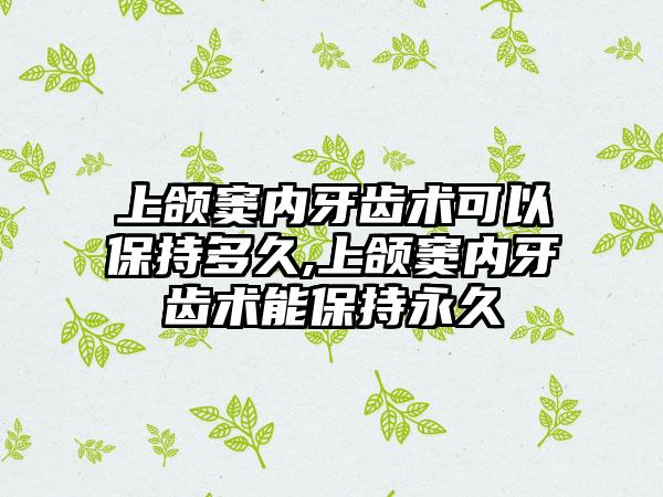 上颌窦内牙齿术可以保持多久,上颌窦内牙齿术能保持永久