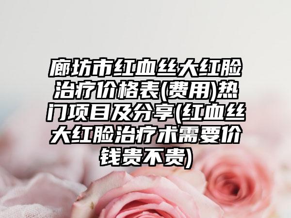 廊坊市红血丝大红脸治疗价格表(费用)热门项目及分享(红血丝大红脸治疗术需要价钱贵不贵)