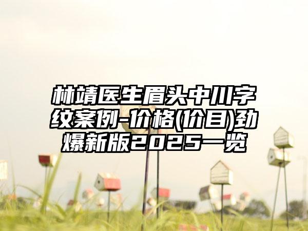 林靖医生眉头中川字纹案例-价格(价目)劲爆新版2025一览
