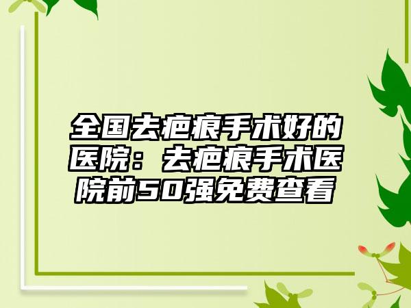 全国去疤痕手术好的医院：去疤痕手术医院前50强免费查看