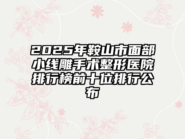 2025年鞍山市面部小线雕手术整形医院排行榜前十位排行公布