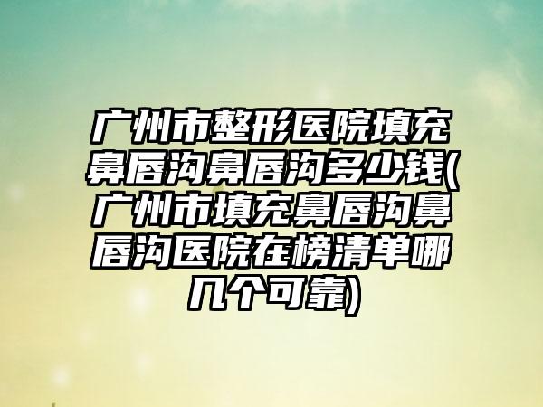 广州市整形医院填充鼻唇沟鼻唇沟多少钱(广州市填充鼻唇沟鼻唇沟医院在榜清单哪几个可靠)