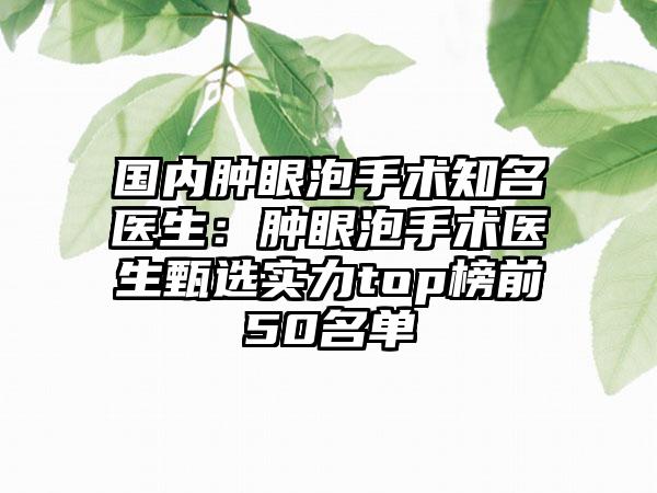 国内肿眼泡手术知名医生：肿眼泡手术医生甄选实力top榜前50名单