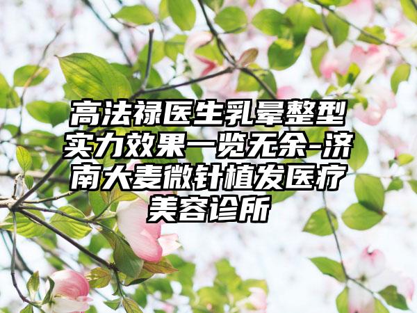 高法禄医生乳晕整型实力效果一览无余-济南大麦微针植发医疗美容诊所