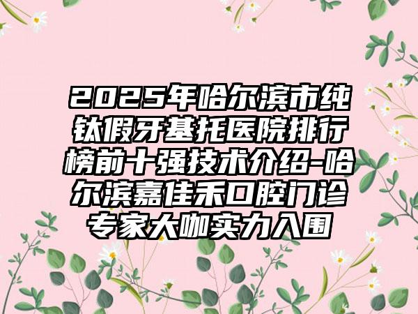 2025年哈尔滨市纯钛假牙基托医院排行榜前十强技术介绍-哈尔滨嘉佳禾口腔门诊专家大咖实力入围