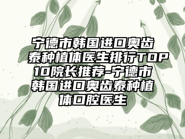 宁德市韩国进口奥齿泰种植体医生排行TOP10院长推荐-宁德市韩国进口奥齿泰种植体口腔医生