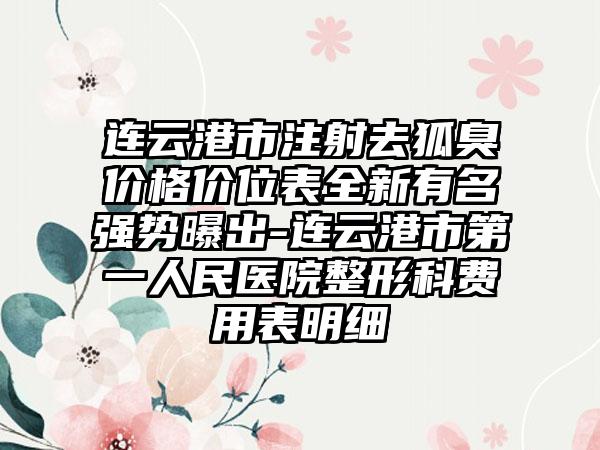 连云港市注射去狐臭价格价位表全新有名强势曝出-连云港市第一人民医院整形科费用表明细