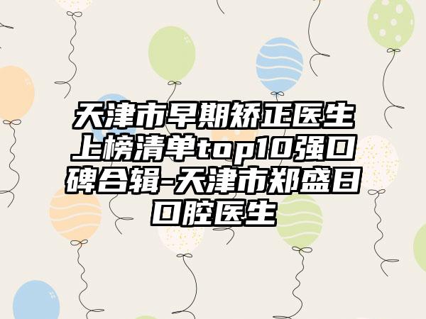 天津市早期矫正医生上榜清单top10强口碑合辑-天津市郑盛日口腔医生