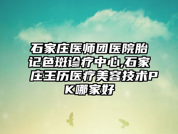 石家庄医师团医院胎记色斑诊疗中心,石家庄王历医疗美容技术PK哪家好