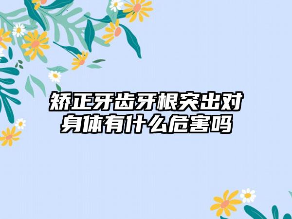 矫正牙齿牙根突出对身体有什么危害吗