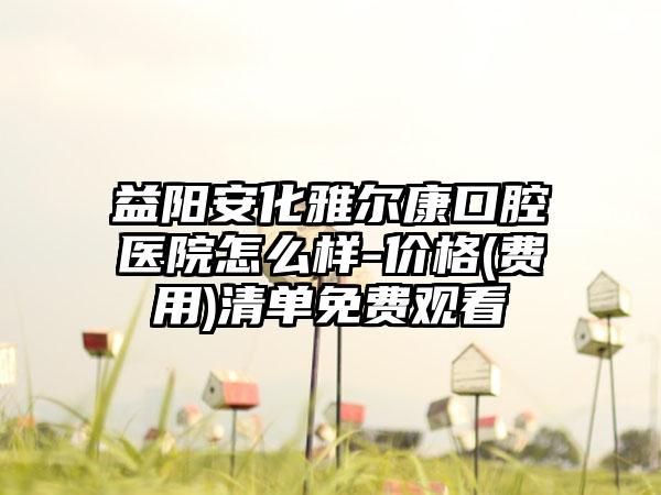 益阳安化雅尔康口腔医院怎么样-价格(费用)清单免费观看