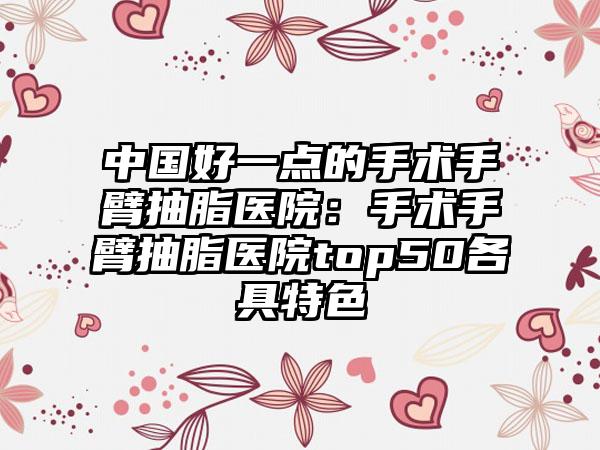 中国好一点的手术手臂抽脂医院：手术手臂抽脂医院top50各具特色